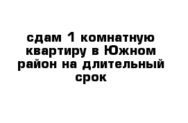 сдам 1 комнатную квартиру в Южном район на длительный срок